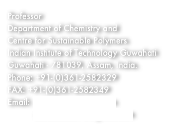Professor
Department of Chemistry and
Centre for Sustainable Polymers
Indian Institute of Technology Guwahati
Guwahati - 781039, Assam, India.
Phone: +91-(0)361-2582329
FAX: +91-(0)361-2582349
Email: achalkumar@iitg.ac.in
          achalkumar78@gmail.com